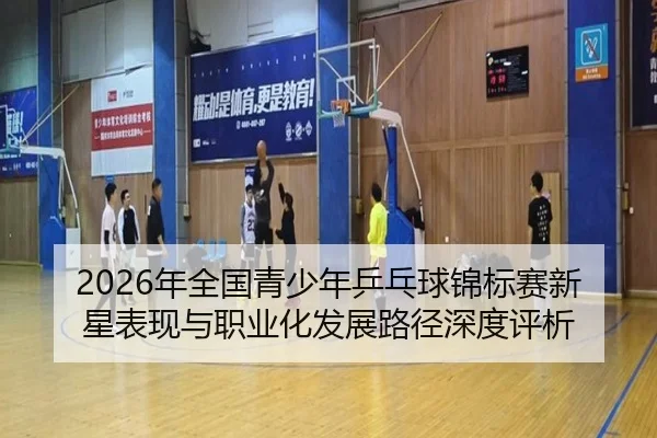 2026年全国青少年乒乓球锦标赛新星表现与职业化发展路径深度评析