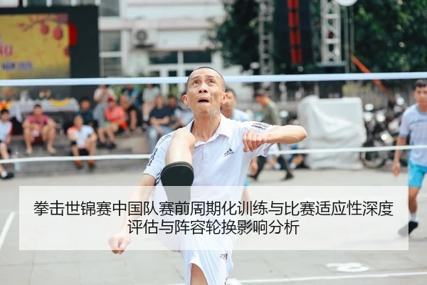 拳击世锦赛中国队赛前周期化训练与比赛适应性深度评估与阵容轮换影响分析