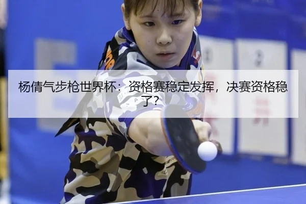 杨倩气步枪世界杯：资格赛稳定发挥，决赛资格稳了？