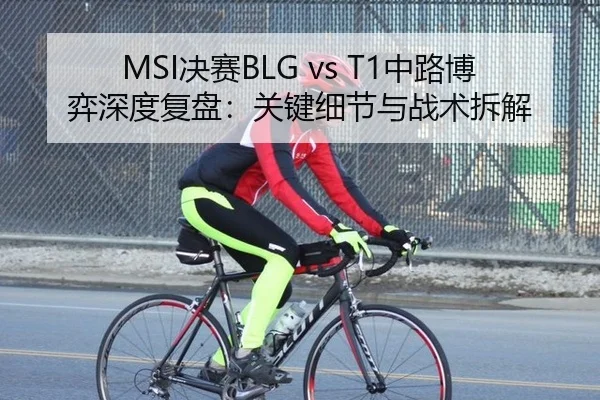 MSI决赛BLG vs T1中路博弈深度复盘：关键细节与战术拆解