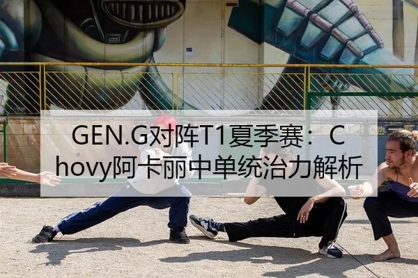 GEN.G对阵T1夏季赛：Chovy阿卡丽中单统治力解析