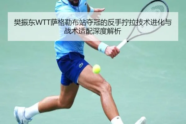 樊振东WTT萨格勒布站夺冠的反手拧拉技术进化与战术适配深度解析