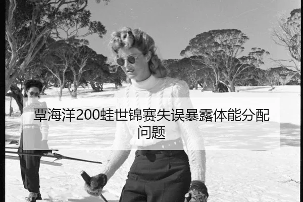 覃海洋200蛙世锦赛失误暴露体能分配问题