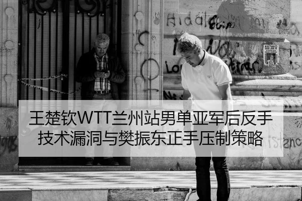 王楚钦WTT兰州站男单亚军后反手技术漏洞与樊振东正手压制策略